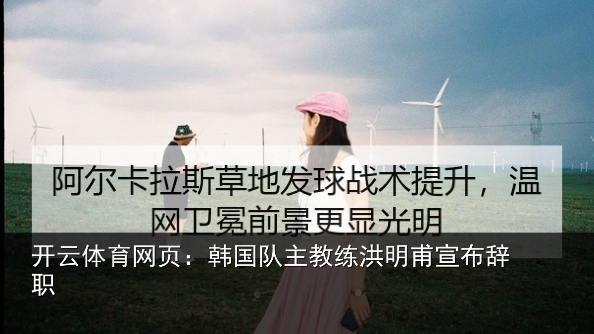 开云体育网页:韩国队主教练洪明甫宣布辞职
