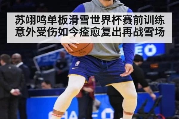 苏翊鸣单板滑雪世界杯赛前训练意外受伤如今痊愈复出再战雪场
