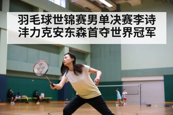 羽毛球世锦赛男单决赛李诗沣力克安东森首夺世界冠军
