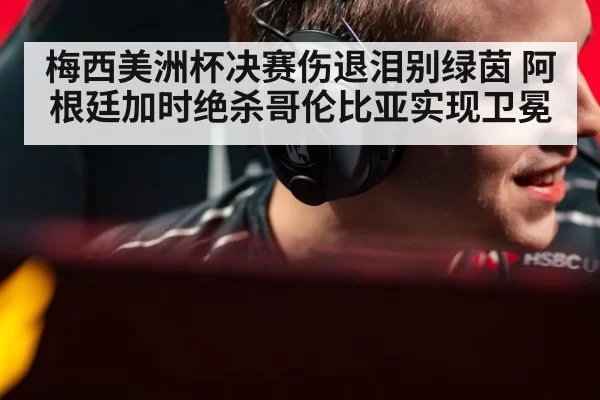 梅西美洲杯决赛伤退泪别绿茵 阿根廷加时绝杀哥伦比亚实现卫冕